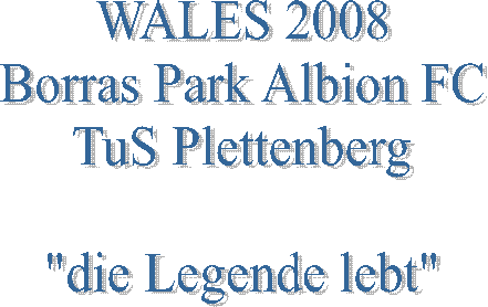 WALES 2008
Borras Park Albion FC
TuS Plettenberg

"die Legende lebt"